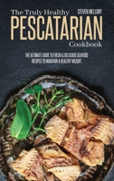The Truly Healthy Pescatarian Cookbook: The Ultimate Guide To Fresh & Delicious Seafood Recipes To Maintain A Healthy Weight 1802660232 Book Cover