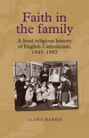 Faith in the Family: A Lived Religious History of English Catholicism, 1945–1982 1784993654 Book Cover