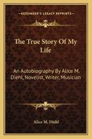 The True Story Of My Life: An Autobiography By Alice M. Diehl, Novelist, Writer, Musician 1432665650 Book Cover