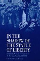 IN THE SHADOW STATUE LIBERTY: Immigrants, Workers, and Citizens in the American Republic, 1880-1920 0252062523 Book Cover