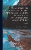 Geschichte Der Regierung Des Kaisers Maximilian I. Und Die Französische Intervention in Mexiko, 1861-1867, Volume 1 1018458069 Book Cover
