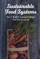 Sustainable Food Systems: How To Build A Sustainable Lifestyle From The Ground Up.: Sustainable Food Systems B099TX83MC Book Cover