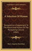 A selection of hymns: designed as a supplement to the Psalms and hymns of the Presbyterian Church 1142903567 Book Cover