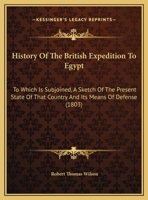 History Of The British Expedition To Egypt: To Which Is Subjoined, A Sketch Of The Present State Of That Country And Its Means Of Defense (1803) 1165548070 Book Cover