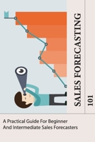 Sales Forecasting 101: A Practical Guide For Beginner And Intermediate Sales Forecasters: Forecasting Methods And Applications B08Y4T6ZTJ Book Cover