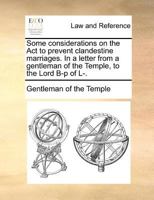 Some considerations on the Act to prevent clandestine marriages. In a letter from a gentleman of the Temple, to the Lord B-p of L-. 1140695738 Book Cover