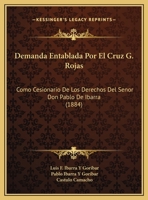 Demanda Entablada Por El Cruz G. Rojas: Como Cesionario De Los Derechos Del Senor Don Pablo De Ibarra (1884) 1160423016 Book Cover
