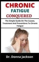 CHRONIC FATIGUE CONQUERED: The Simple Guide On The Causes, Treatments And Preventions To Chronic Fatigue B099F6FWWG Book Cover