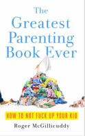 The Greatest Parenting Book Ever: How to Not Fuck Up Your Kid 1732129002 Book Cover