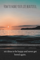 How to make your life beautiful: 101 ideas to be happy and never get bored again B086PSMY13 Book Cover