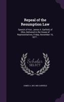 Repeal of the Resumption Law: Speech of Hon. James A. Garfield, of Ohio, Delivered in the House of Representatives, Friday, November 16, 1877 ... 1149689110 Book Cover