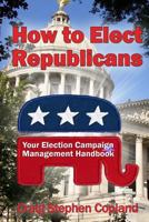 How To Elect Republicans: And How Not To Lose Any More Close Elections 1492775932 Book Cover