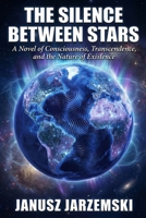THE SILENCE BETWEEN STARS: A Novel of Consciousness, Transcendence and the Nature of Existence (The Posthuman Archives) B0GDZHL56S Book Cover