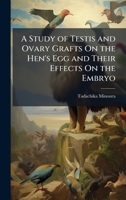 A Study of Testis and Ovary Grafts On the Hen's Egg and Their Effects On the Embryo 1023953129 Book Cover