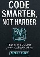 Code Smarter, Not Harder: A Beginner's Guide to Agent-Assisted Coding B0GZC5LNTH Book Cover