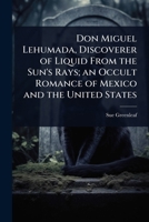 Don Miguel Lehumada, Discoverer of Liquid From the Sun's Rays; an Occult Romance of Mexico and the United States 1024104494 Book Cover