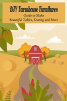 DIY Farmhouse Furnitures: Guide to Make Beautiful Tables, Seating and More: Farmhouse Furniture B09SNV8WG3 Book Cover