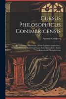 Cursus Philosophicus Conimbricensis: In Tres Partes Distributus: Prima Logicam Amplectitur: Secunda Physicam, Cum Copoream, Tum Spiritualem: Tertia En 1021526355 Book Cover