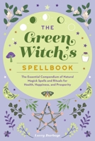 The Green Witch's Spellbook: The Essential Compendium of Natural Magick Spells and Rituals for Health, Happiness, and Prosperity 125033974X Book Cover