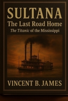 Sultana: The Last Road Home: The Titanic of the Mississippi B0G5YJCJH5 Book Cover