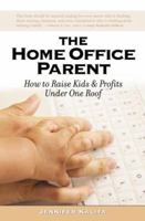 The Home Office Parent: Raising Kids and Profits Under One Roof 1932279687 Book Cover