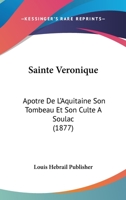 Sainte Veronique: Apotre De L'Aquitaine Son Tombeau Et Son Culte A Soulac (1877) 1160250650 Book Cover