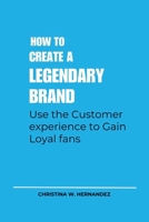 HOW TO CREATE A LEGENDARY BRAND: Use the Customer experience to Gain Loyal fan B0CLN2JRQ5 Book Cover