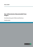 Das utilitaristische Menschenbild Peter Singers: Eine Betrachtung des Pr�ferenzutilitarismus 3640475380 Book Cover