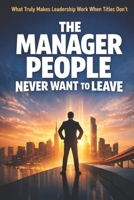 The Manager People Never Want to Leave: What Truly Makes Leadership Work When Titles Don’t B0GH7GZFKJ Book Cover