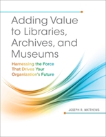 Adding Value to Libraries, Archives, and Museums: Harnessing the Force That Drives Your Organization's Future: Harnessing the Force That Drives Your Organization's Future 1440842884 Book Cover