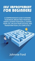 Self Improvement for Beginners: A Comprehensive Guide to Rewire Your Brain, Break Free From Bad Habits, Achieve Your Goals, Change Your Life, Unlock Your Success, and Transform Your Life Completely 1802281282 Book Cover