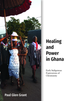 Healing and Power in Ghana: Early Indigenous Expressions of Christianity (Studies in World Christianity) 1481312677 Book Cover