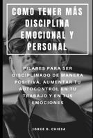 Como Tener M�s Disciplina Emocional Y Personal: Pilares Para Ser Disciplinado de Manera Positiva, Aumentar Tu Autocontrol En Tu Trabajo Y En Tus Emociones 1073103315 Book Cover