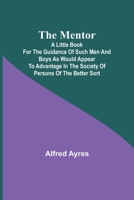 The Mentor; A little book for the guidance of such men and boys as would appear to advantage in the society of persons of the better sort 9357388893 Book Cover