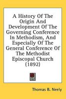 A History of the Origin and Development of the Governing Conference in Methodism: And Especially of the General Conference of the Methodist Episcopal Church 0548700583 Book Cover