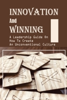 Innovation And Winning: A Leadership Guide On How To Create An Unconventional Culture: Tips To Become Better Leaders B09BY7XGVB Book Cover