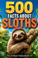 500 Fascinating Facts About Sloths: An Educational And Entertaining Journey Through The Slow Moving World Of Rainforest Tree Climbers, Designed For Kids And Adults B0H6SB1CWF Book Cover