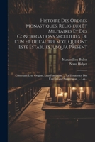 Histoire Des Ordres Monastiques, Religieux Et Militaires Et Des Congregations Seculieres De L'un Et De L'autre Sexe, Qui Ont Esté Éstablies Jusqu'à ... Leur Suppression, ... Les... (French Edition) 1022356143 Book Cover