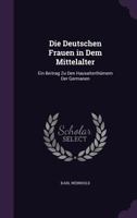 Die Deutschen Frauen in Dem Mittelalter: Ein Beitrag Zu Den Hausalterthmern Der Germanen 1148005420 Book Cover