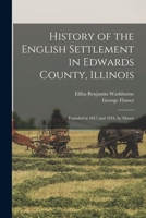 History of the English Settlement in Edwards County, Illinois: Founded in 1817 and 1818, by Morris 1015646913 Book Cover