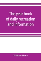 The Year Book of Daily Recreation and Information: Concerning Remarkable men and Manners, Times and Seasons, Solemnities and Merry-makings, Antiquities and Novelties, on the Plan of the Every-day Book 9353920701 Book Cover