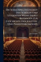 Die Schauspielthätigkeit Der Schüler Und Studenten Wiens [Nebst Beiträgen Zur Geschichte Der Jesuiten- Und Piaristenkomödie]. 1141699354 Book Cover