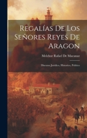 Regalías De Los Señores Reyes De Aragon: Discurso Juridico, Historico, Politico 1020710209 Book Cover