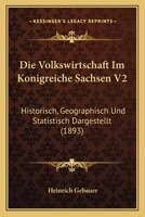 Die Volkswirtschaft Im Konigreiche Sachsen V2: Historisch, Geographisch Und Statistisch Dargestellt (1893) 1168497973 Book Cover