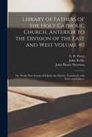 Library of Fathers of the Holy Catholic Church, Anterior to the Division of the East and West Volume 40: The Works Now Extant of S Justin the Martyr, Translated, With Notes and Indices. 1014253756 Book Cover