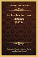 Recherches Sur L'Art Statuaire, Consida(c)Ra(c) Chez Les Anciens Et Chez Les Modernes, Ou Ma(c)Moire: , Question Proposa(c)E Par L'Institut National de France, Causes de La Perfection de La Sculpture 2013066899 Book Cover