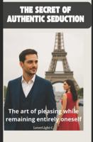 The secret of authentic seduction : The art of pleasing while remaining entirely oneself B0G3PBSTV9 Book Cover