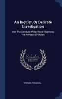 An Inquiry, Or Delicate Investigation: Into The Conduct Of Her Royal Highness The Princess Of Wales 1275097812 Book Cover