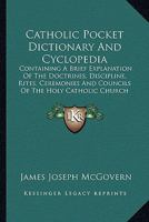 Catholic Pocket Dictionary And Cyclopedia: Containing A Brief Explanation Of The Doctrines. Discipline, Rites, Ceremonies And Councils Of The Holy Catholic Church 1164599836 Book Cover