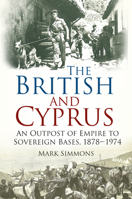 The British and Cyprus: An Outpost of Empire to Sovereign Bases, 1878-1974 0750960701 Book Cover